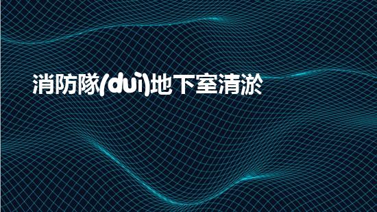 消防隊(duì)地下室清淤新裝備，革新讓安全更卓越！